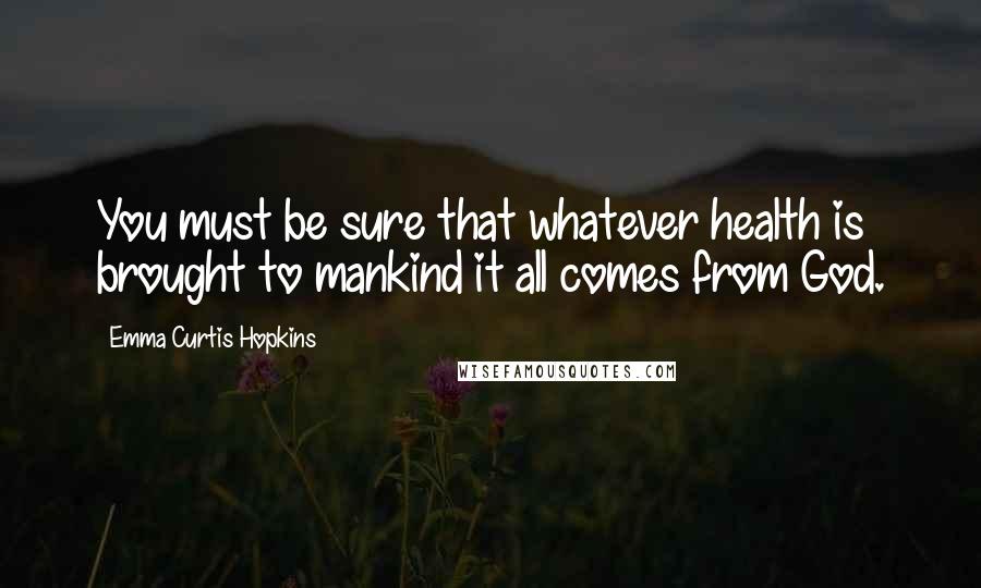 Emma Curtis Hopkins quotes: You must be sure that whatever health is brought to mankind it all comes from God. Emma Curtis Hopkins quotes: You must be sure that whatever health is brought to mankind it all comes from God.