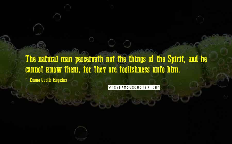 Emma Curtis Hopkins quotes: The natural man perceiveth not the things of the Spirit, and he cannot know them, for they are foolishness unto him.
