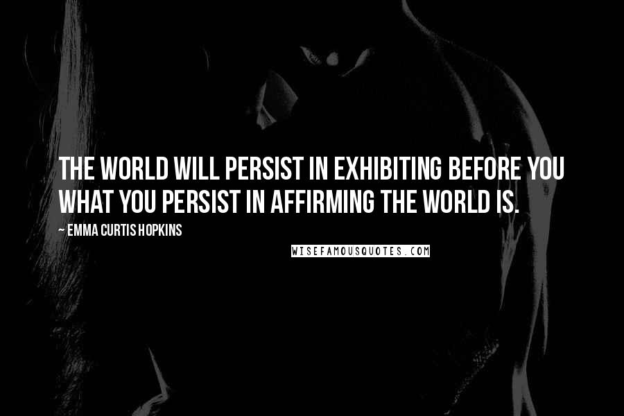 Emma Curtis Hopkins quotes: The world will persist in exhibiting before you what you persist in affirming the world is.