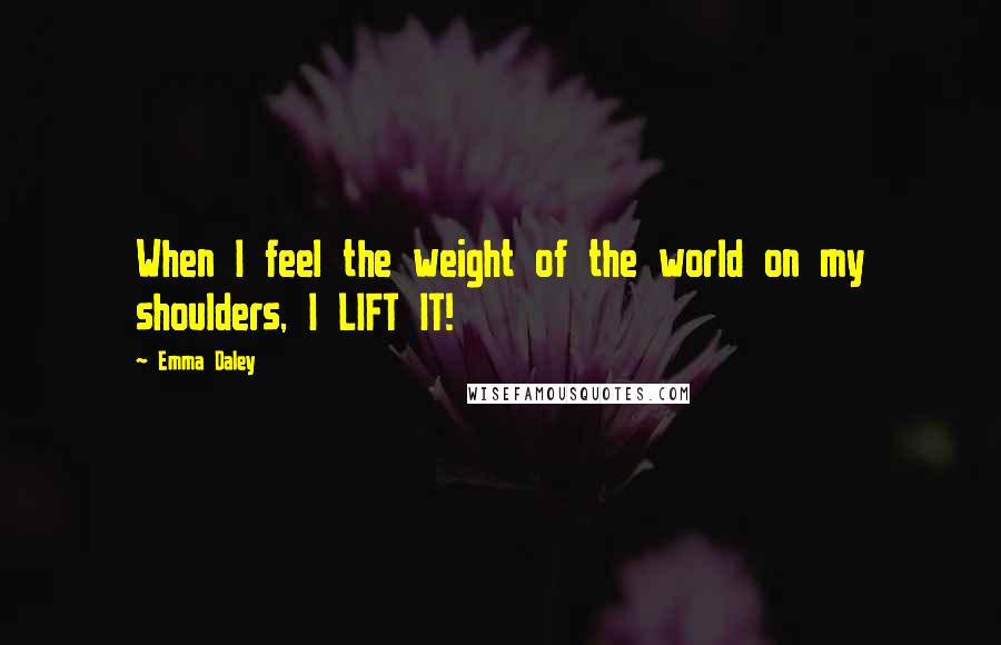 Emma Daley quotes: When I feel the weight of the world on my shoulders, I LIFT IT!