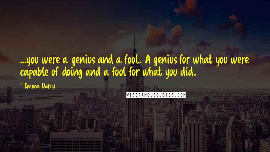 Emma Darcy quotes: ...you were a genius and a fool. A genius for what you were capable of doing and a fool for what you did.