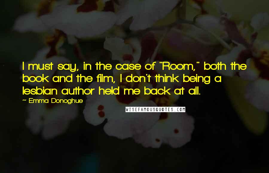 Emma Donoghue quotes: I must say, in the case of "Room," both the book and the film, I don't think being a lesbian author held me back at all.