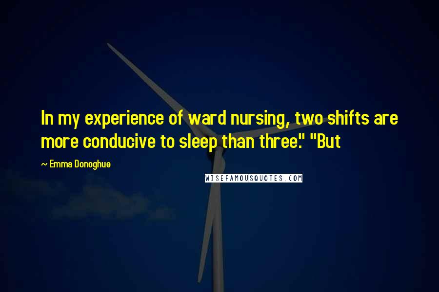 Emma Donoghue quotes: In my experience of ward nursing, two shifts are more conducive to sleep than three." "But