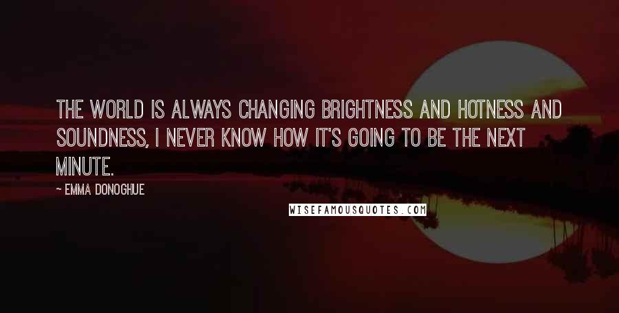 Emma Donoghue quotes: The world is always changing brightness and hotness and soundness, I never know how it's going to be the next minute.