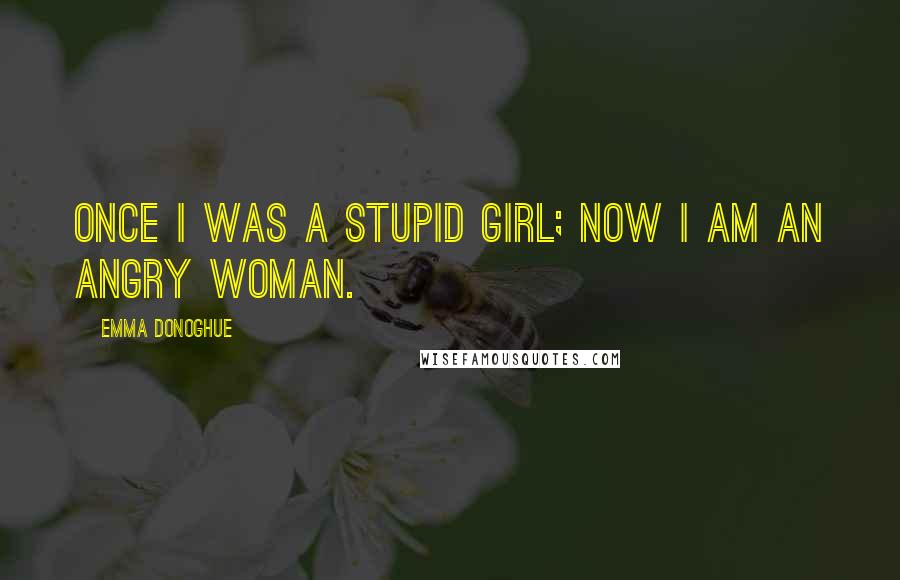 Emma Donoghue quotes: Once I was a stupid girl; now I am an angry woman.