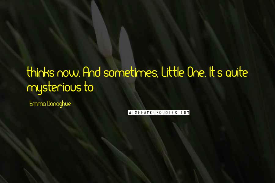 Emma Donoghue quotes: thinks now. And sometimes, Little One. It's quite mysterious to