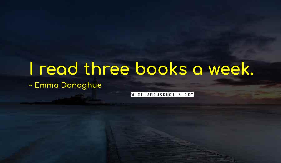 Emma Donoghue quotes: I read three books a week.
