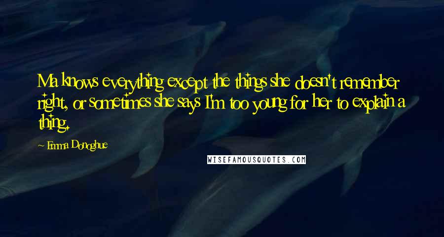 Emma Donoghue quotes: Ma knows everything except the things she doesn't remember right, or sometimes she says I'm too young for her to explain a thing.