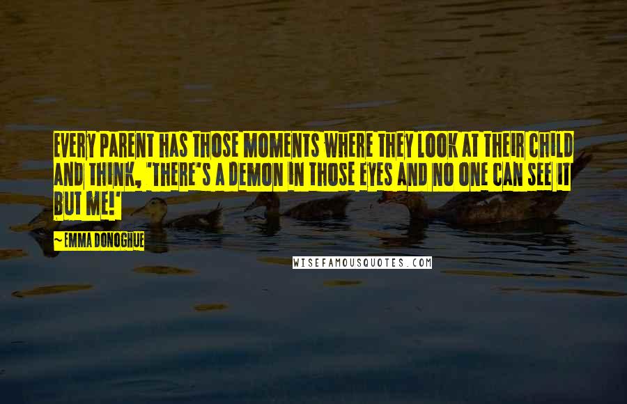 Emma Donoghue quotes: Every parent has those moments where they look at their child and think, 'There's a demon in those eyes and no one can see it but me!'