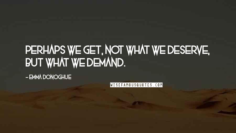 Emma Donoghue quotes: Perhaps we get, not what we deserve, but what we demand.