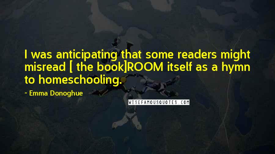 Emma Donoghue quotes: I was anticipating that some readers might misread [ the book]ROOM itself as a hymn to homeschooling.