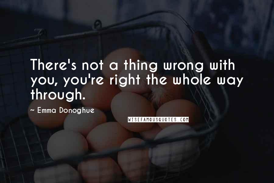 Emma Donoghue quotes: There's not a thing wrong with you, you're right the whole way through.