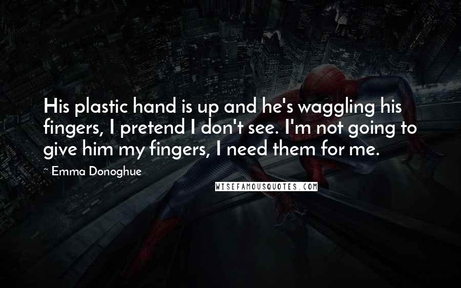 Emma Donoghue quotes: His plastic hand is up and he's waggling his fingers, I pretend I don't see. I'm not going to give him my fingers, I need them for me.