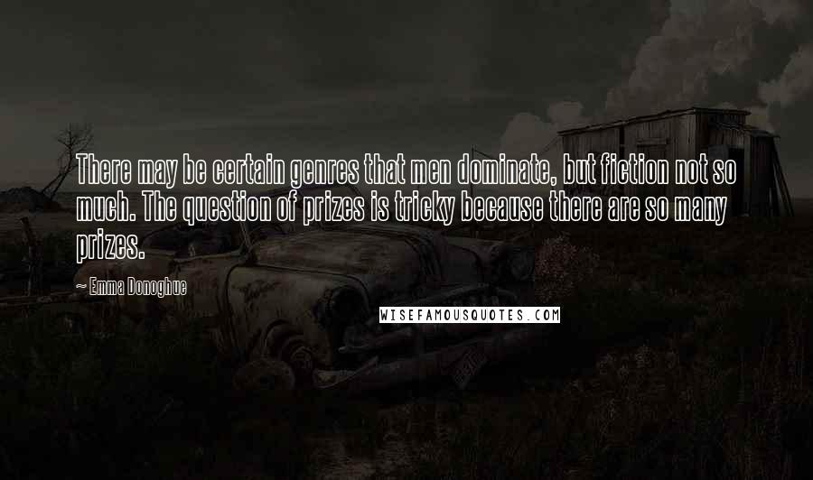 Emma Donoghue quotes: There may be certain genres that men dominate, but fiction not so much. The question of prizes is tricky because there are so many prizes.