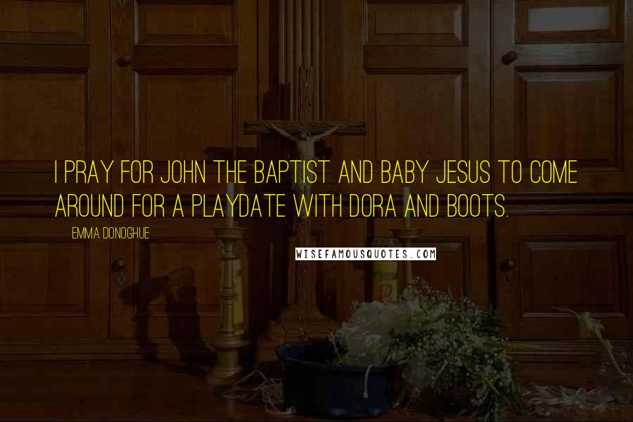 Emma Donoghue quotes: I pray for John the Baptist and Baby Jesus to come around for a playdate with Dora and Boots.