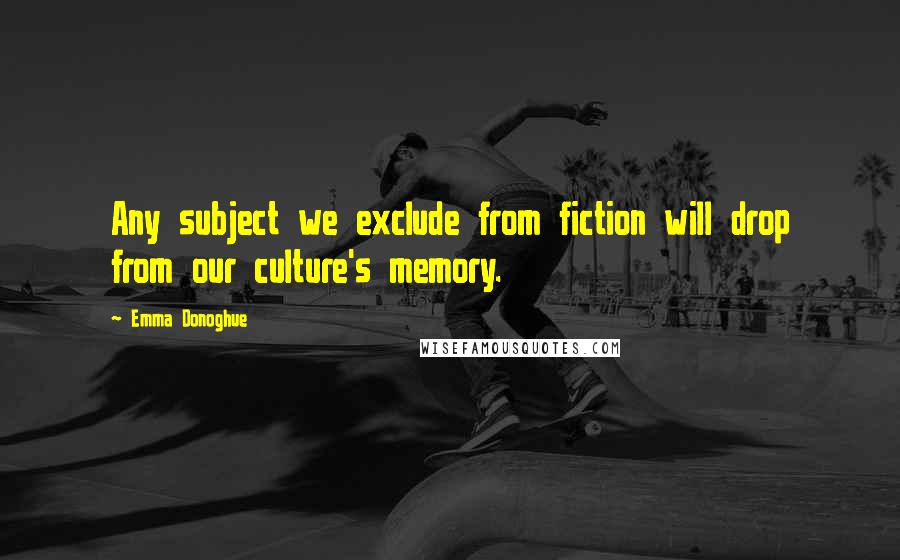 Emma Donoghue quotes: Any subject we exclude from fiction will drop from our culture's memory.