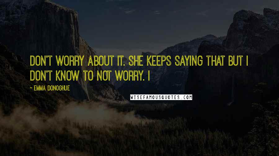 Emma Donoghue quotes: Don't worry about it. She keeps saying that but I don't know to not worry. I