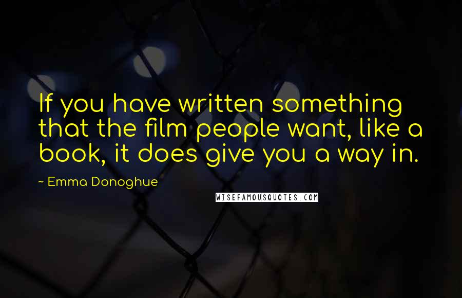 Emma Donoghue quotes: If you have written something that the film people want, like a book, it does give you a way in.