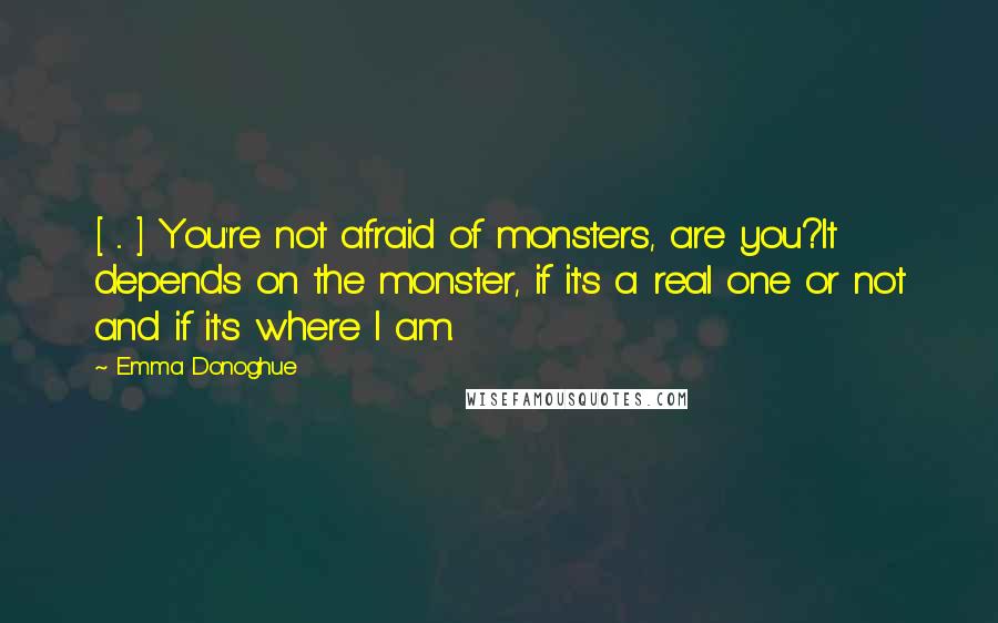 Emma Donoghue quotes: [ ... ] You're not afraid of monsters, are you?It depends on the monster, if it's a real one or not and if it's where I am.