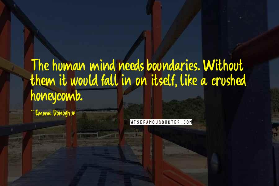 Emma Donoghue quotes: The human mind needs boundaries. Without them it would fall in on itself, like a crushed honeycomb.