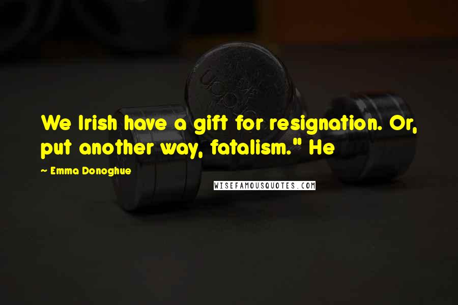 Emma Donoghue quotes: We Irish have a gift for resignation. Or, put another way, fatalism." He