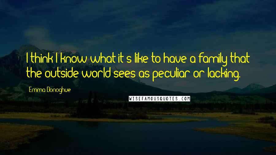 Emma Donoghue quotes: I think I know what it's like to have a family that the outside world sees as peculiar or lacking.
