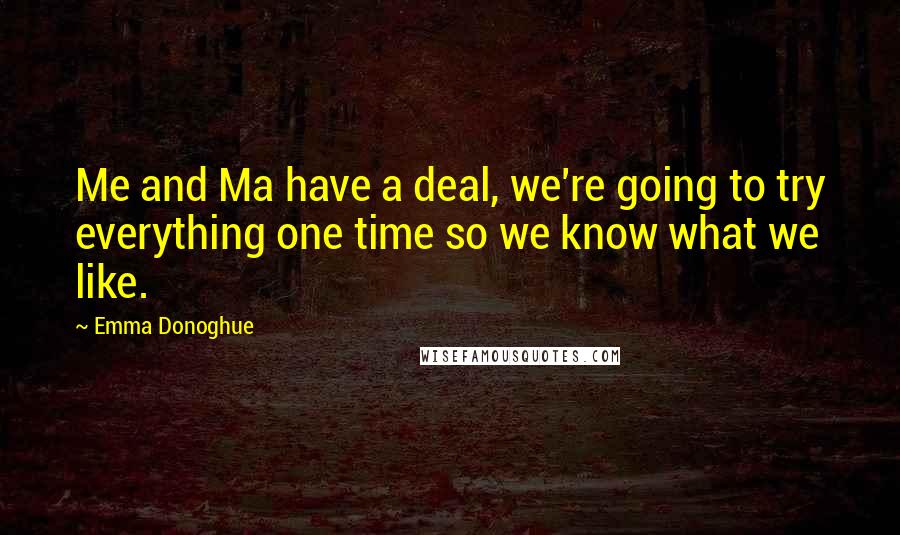 Emma Donoghue quotes: Me and Ma have a deal, we're going to try everything one time so we know what we like.