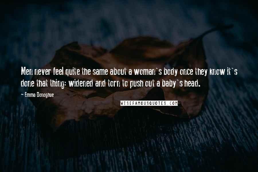 Emma Donoghue quotes: Men never feel quite the same about a woman's body once they know it's done that thing: widened and torn to push out a baby's head.