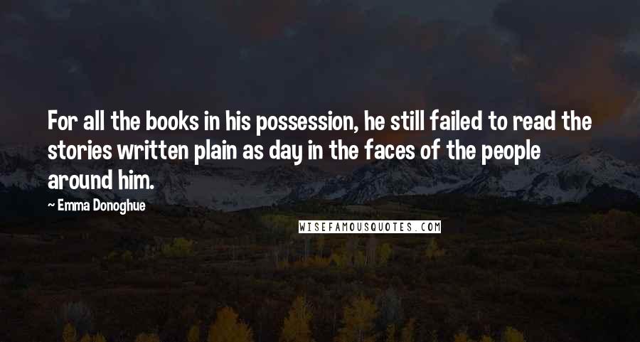 Emma Donoghue quotes: For all the books in his possession, he still failed to read the stories written plain as day in the faces of the people around him.