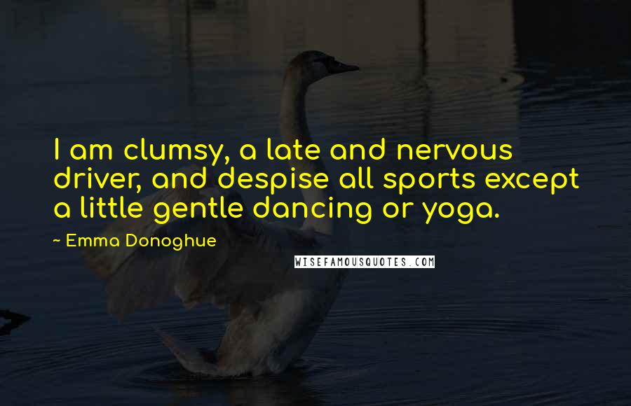 Emma Donoghue quotes: I am clumsy, a late and nervous driver, and despise all sports except a little gentle dancing or yoga.