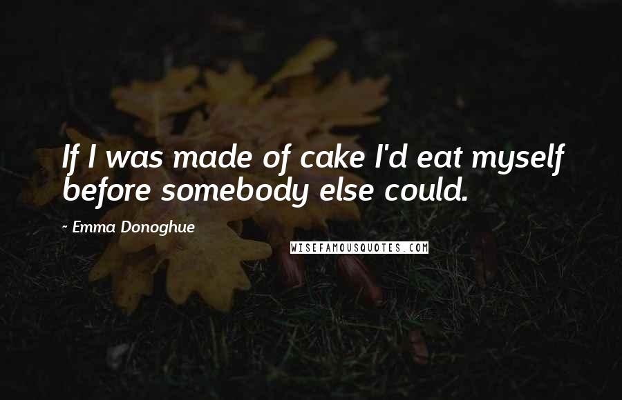 Emma Donoghue quotes: If I was made of cake I'd eat myself before somebody else could.
