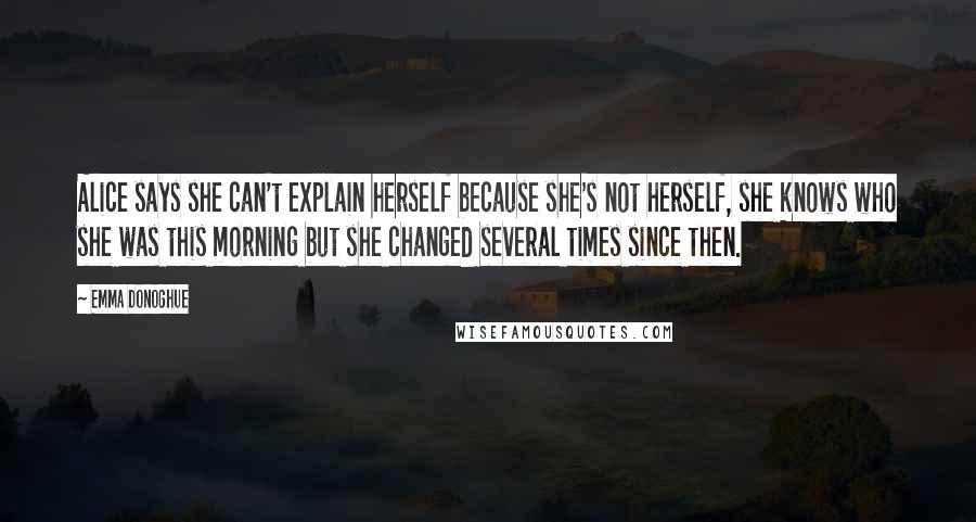 Emma Donoghue quotes: Alice says she can't explain herself because she's not herself, she knows who she was this morning but she changed several times since then.