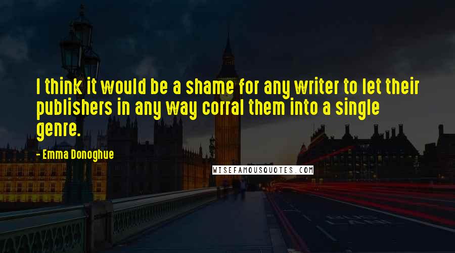 Emma Donoghue quotes: I think it would be a shame for any writer to let their publishers in any way corral them into a single genre.