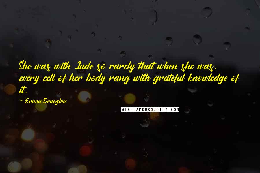 Emma Donoghue quotes: She was with Jude so rarely that when she was, every cell of her body rang with grateful knowledge of it.