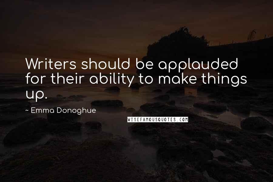 Emma Donoghue quotes: Writers should be applauded for their ability to make things up.