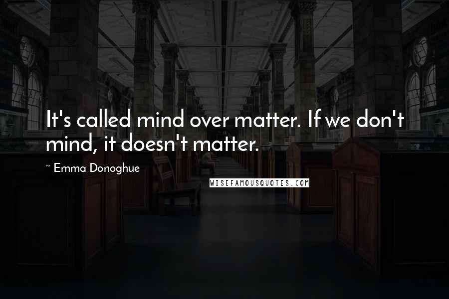 Emma Donoghue quotes: It's called mind over matter. If we don't mind, it doesn't matter.