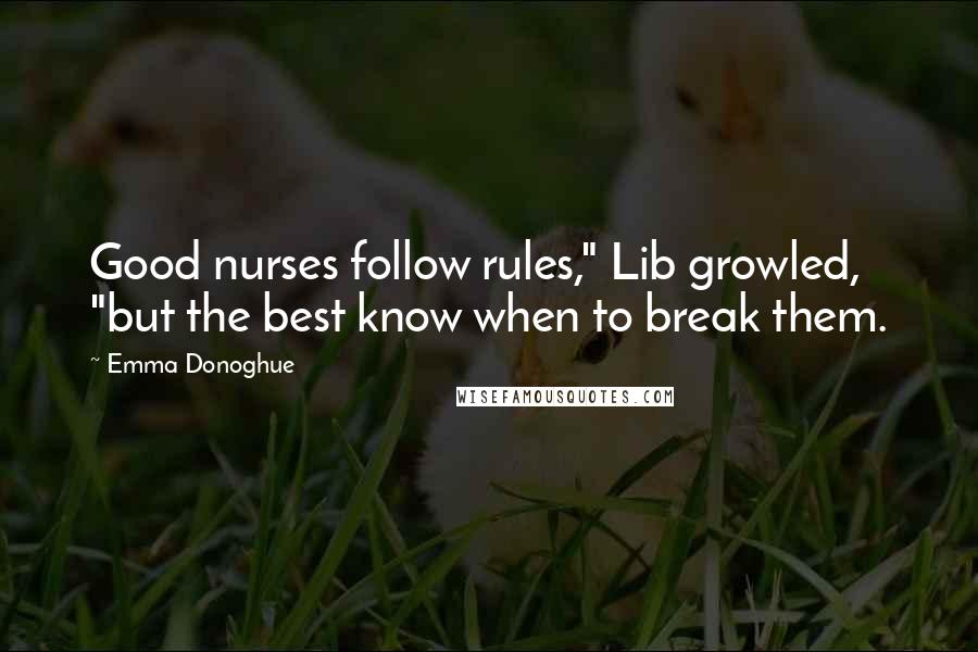 Emma Donoghue quotes: Good nurses follow rules," Lib growled, "but the best know when to break them.