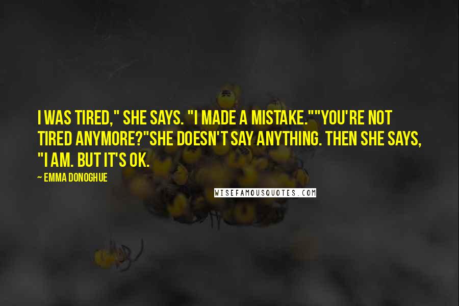 Emma Donoghue quotes: I was tired," she says. "I made a mistake.""You're not tired anymore?"She doesn't say anything. Then she says, "I am. But it's OK.