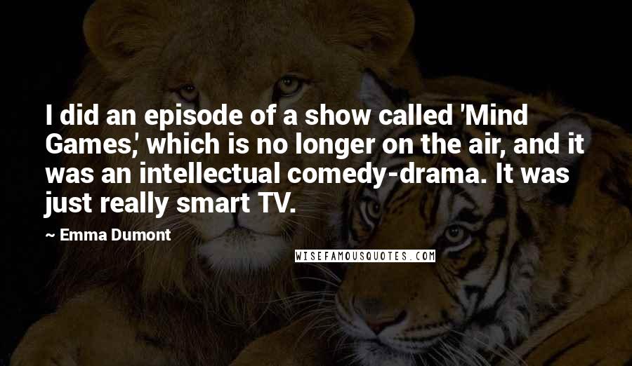 Emma Dumont quotes: I did an episode of a show called 'Mind Games,' which is no longer on the air, and it was an intellectual comedy-drama. It was just really smart TV. Emma Dumont quotes: I did an episode of a show called 'Mind Games,' which is no longer on the air, and it was an intellectual comedy-drama. It was just really smart TV.