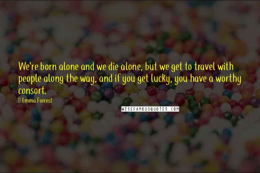 Emma Forrest quotes: We're born alone and we die alone, but we get to travel with people along the way, and if you get lucky, you have a worthy consort.