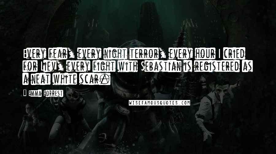 Emma Forrest quotes: Every fear, every night terror, every hour I cried for Liev, every fight with Sebastian is registered as a neat white scar.