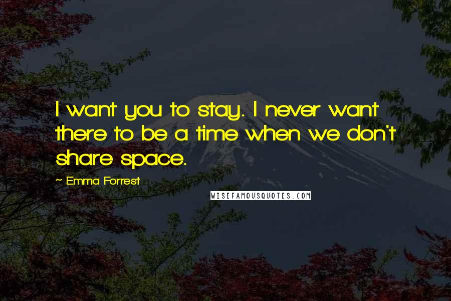 Emma Forrest quotes: I want you to stay. I never want there to be a time when we don't share space.