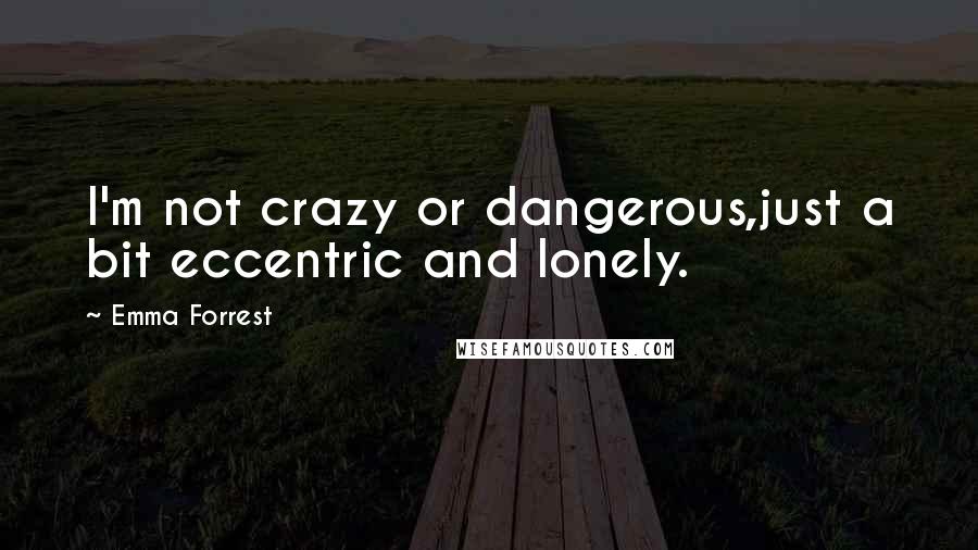 Emma Forrest quotes: I'm not crazy or dangerous,just a bit eccentric and lonely.