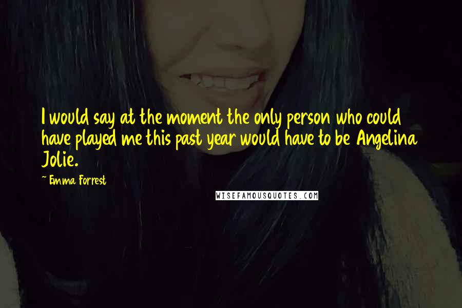 Emma Forrest quotes: I would say at the moment the only person who could have played me this past year would have to be Angelina Jolie.