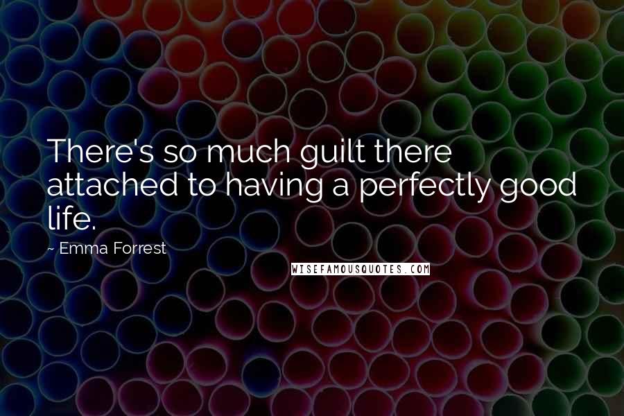 Emma Forrest quotes: There's so much guilt there attached to having a perfectly good life.