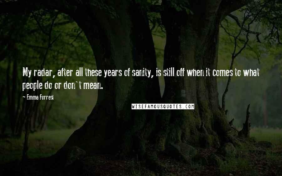 Emma Forrest quotes: My radar, after all these years of sanity, is still off when it comes to what people do or don't mean.