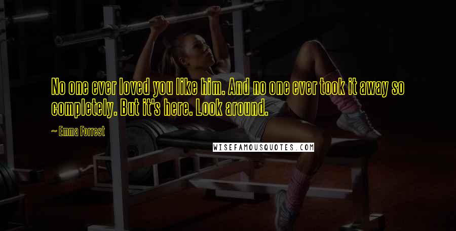 Emma Forrest quotes: No one ever loved you like him. And no one ever took it away so completely. But it's here. Look around.