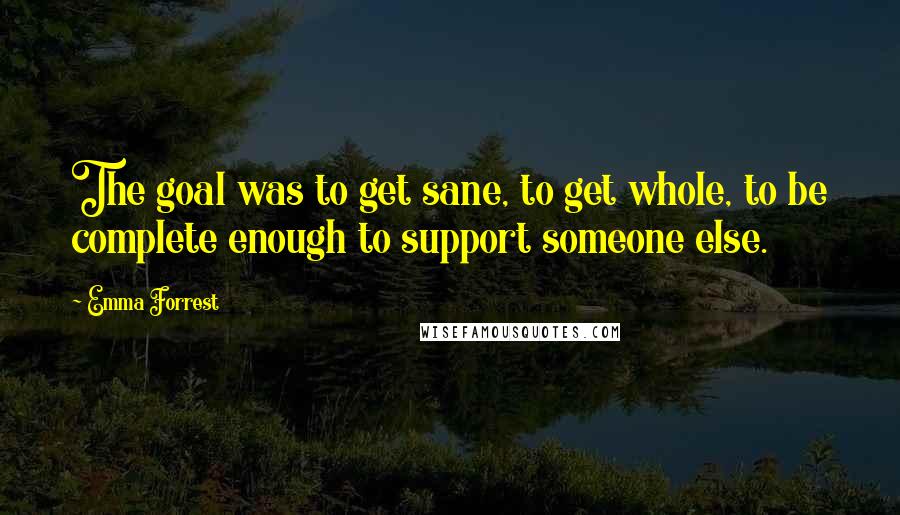 Emma Forrest quotes: The goal was to get sane, to get whole, to be complete enough to support someone else.