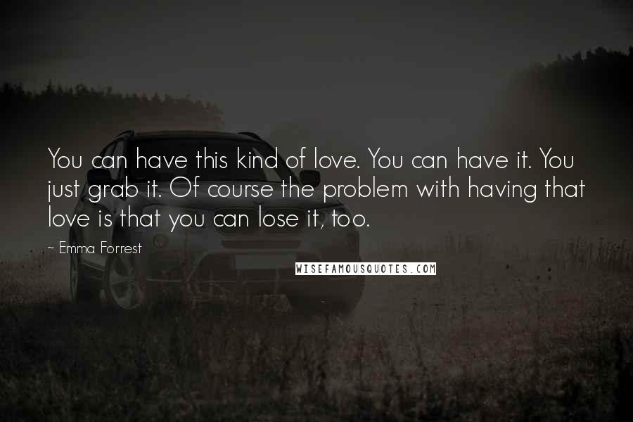 Emma Forrest quotes: You can have this kind of love. You can have it. You just grab it. Of course the problem with having that love is that you can lose it, too.