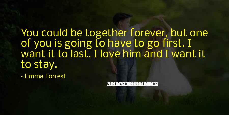 Emma Forrest quotes: You could be together forever, but one of you is going to have to go first. I want it to last. I love him and I want it to stay.